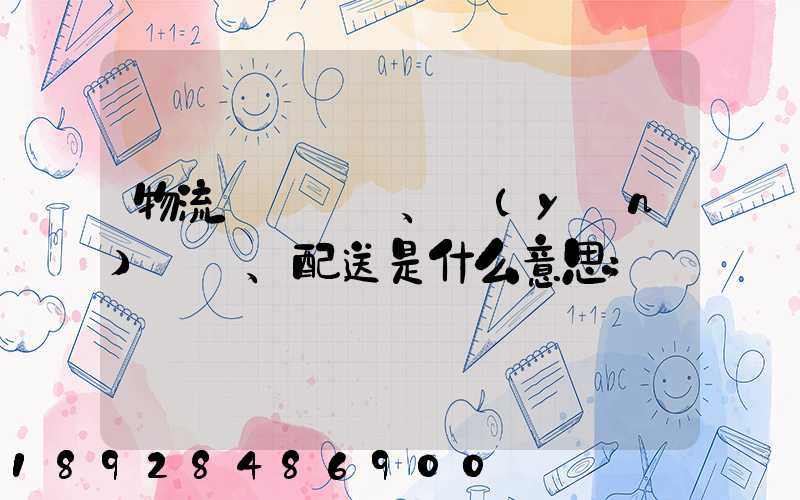 物流、運(yùn)輸、配送是什么意思